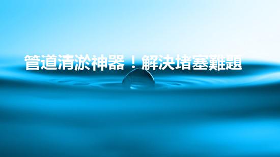 管道清淤神器！解決堵塞難題，快速通暢無阻！